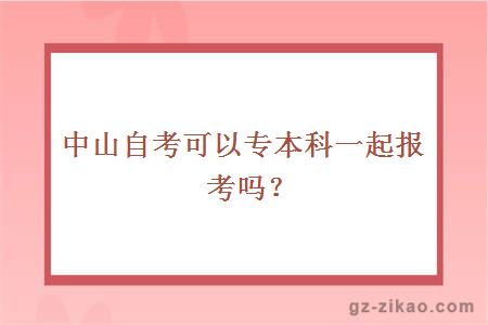 中山自考可以專(zhuān)本科一起報考嗎？