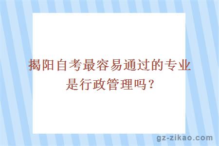 揭陽(yáng)自考最容易通過(guò)的專(zhuān)業(yè)是行政管理嗎？