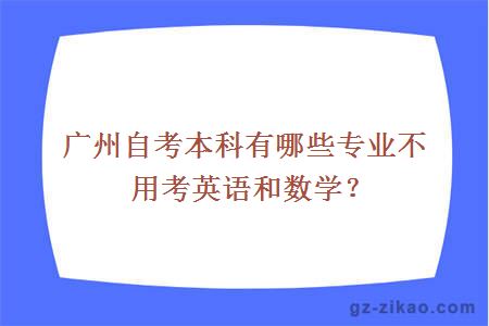 廣州自考本科有哪些專(zhuān)業(yè)不用考英語(yǔ)和數學(xué)？