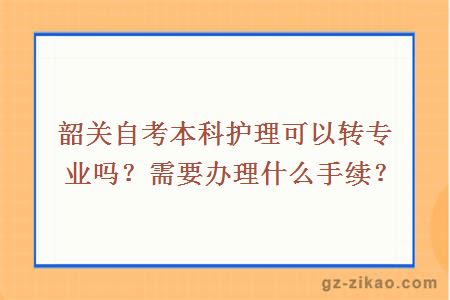 韶關(guān)自考本科護理可以轉專(zhuān)業(yè)嗎？需要辦理什么手續？
