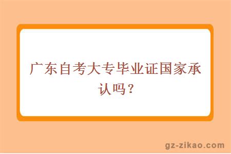 廣東自考大專(zhuān)畢業(yè)證國家承認嗎？