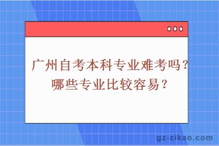 廣州自考本科專(zhuān)業(yè)難考嗎？哪些專(zhuān)業(yè)比較容易？