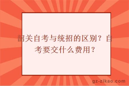 韶關(guān)自考與統招的區別？自考要交什么費用？