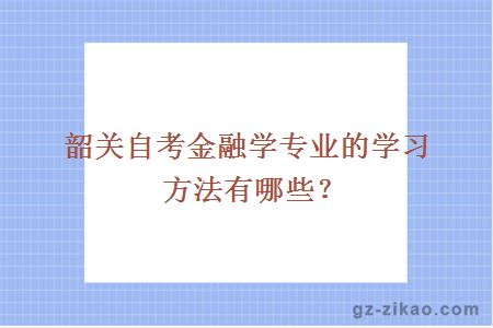 韶關(guān)自考金融學(xué)專(zhuān)業(yè)的學(xué)習方法有哪些？