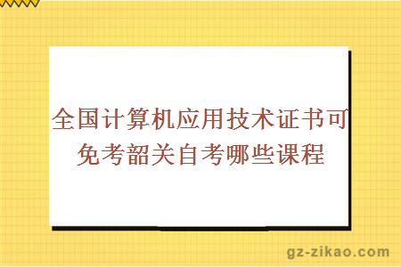 全國計算機應用技術(shù)證書(shū)可免考韶關(guān)自考哪些課程