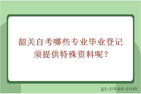韶關(guān)自考哪些專(zhuān)業(yè)畢業(yè)登記須提供特殊資料呢？