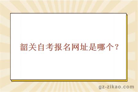 韶關(guān)自考報名網(wǎng)址是哪個(gè)？