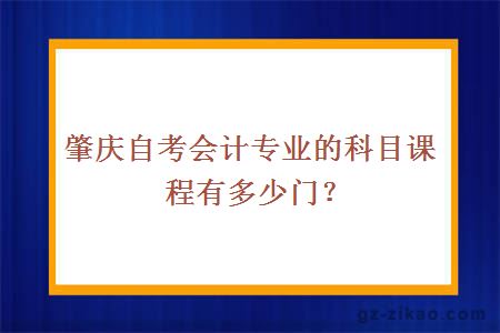 肇慶自考會(huì )計專(zhuān)業(yè)的科目課程有多少門(mén)？