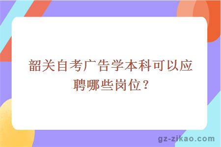 韶關(guān)自考廣告學(xué)本科可以應聘哪些崗位？