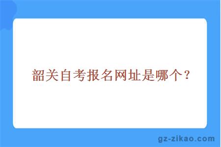 韶關(guān)自考報名網(wǎng)址是哪個(gè)