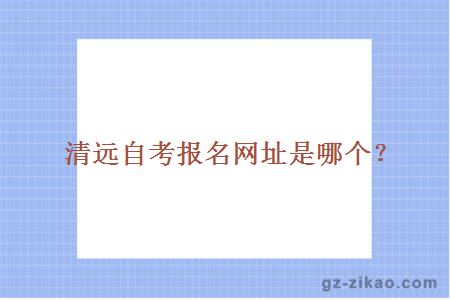 清遠自考報名網(wǎng)址是哪個(gè)？