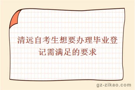 清遠自考生想要辦理畢業(yè)登記需滿(mǎn)足的要求