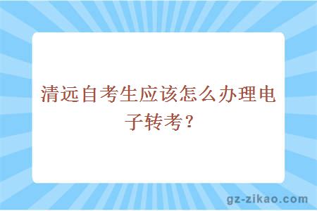 清遠自考生應該怎么辦理電子轉考？