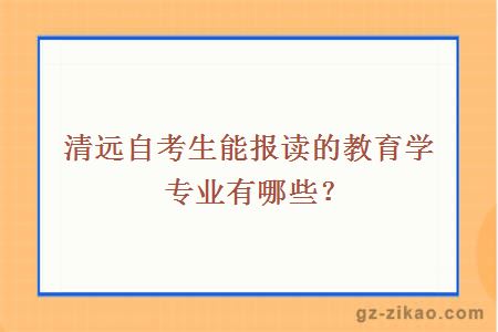 清遠自考生能報讀的教育學(xué)專(zhuān)業(yè)有哪些？