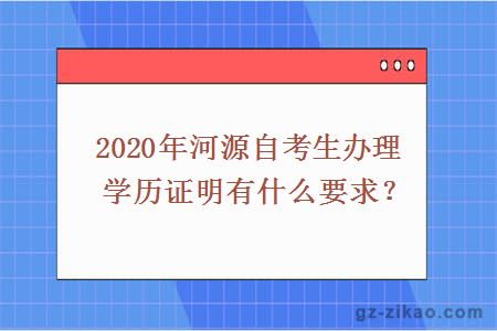 2020年河源自考生辦理學(xué)歷證明有什么要求？