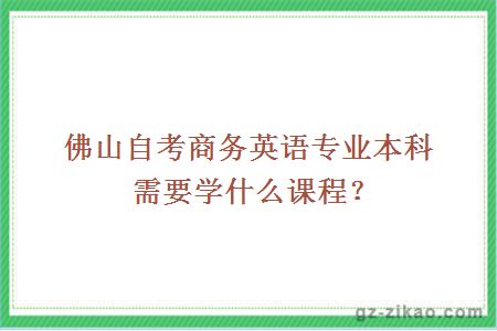 佛山自考商務(wù)英語(yǔ)專(zhuān)業(yè)本科需要學(xué)什么課程？