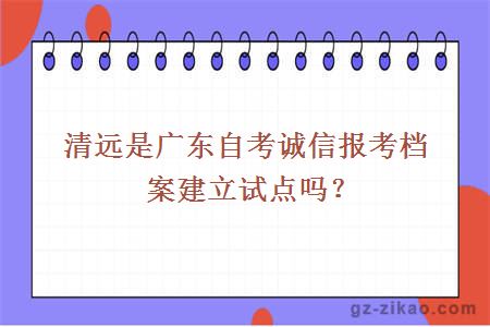 清遠是廣東自考誠信報考檔案建立試點(diǎn)嗎