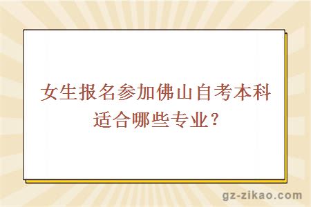 女生報名參加佛山自考本科適合哪些專(zhuān)業(yè)？