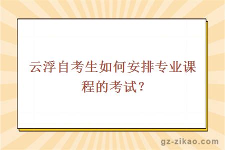 云浮自考生如何安排專(zhuān)業(yè)課程的考試？