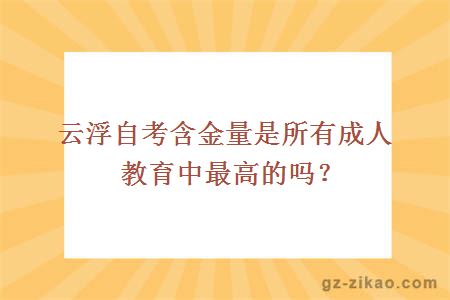云浮自考含金量是所有成人教育中最高的嗎？