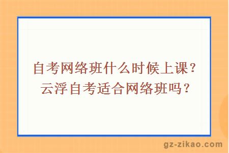 自考網(wǎng)絡(luò )班什么時(shí)候上課？云浮自考適合網(wǎng)絡(luò )班嗎？