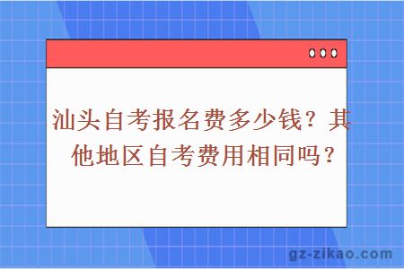 汕頭自考報名費多少錢(qián)？其他地區自考費用相同嗎？