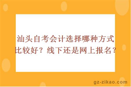 汕頭自考會(huì )計選擇哪種方式比較好？線(xiàn)下還是網(wǎng)上報名？