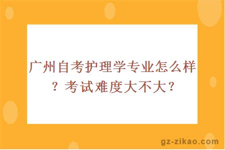 廣州自考護理學(xué)專(zhuān)業(yè)怎么樣？考試難度大不大？