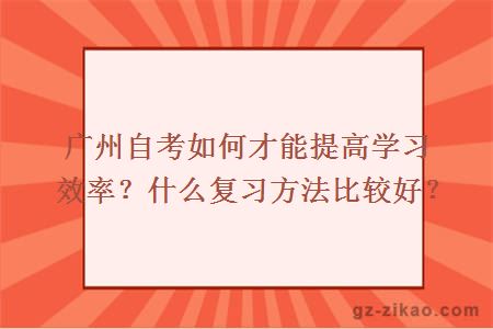 廣州自考如何才能提高學(xué)習效率？什么復習方法比較好？