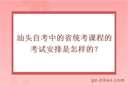 汕頭自考中的省統考課程的考試安排是怎樣的？