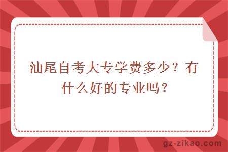 汕尾自考大專(zhuān)學(xué)費多少？有什么好的專(zhuān)業(yè)嗎？