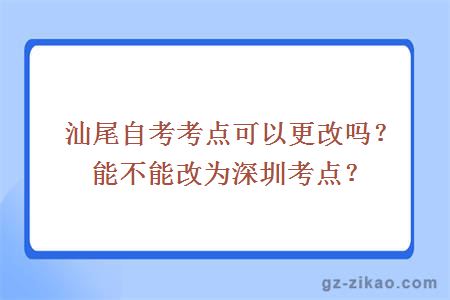 汕尾自考考點(diǎn)可以更改嗎？能不能改為深圳考點(diǎn)？