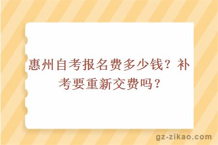 惠州自考報名費多少錢(qián)？補考要重新交費嗎？