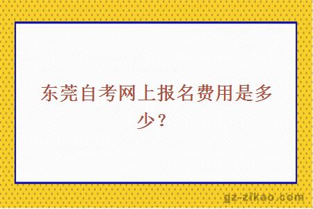 東莞自考網(wǎng)上報名費用是多少？