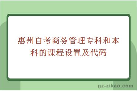 惠州自考商務(wù)管理專(zhuān)科和本科的課程設置及代碼