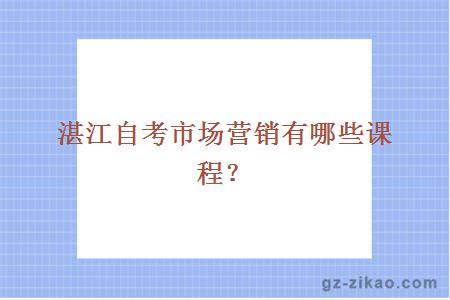 湛江自考市場(chǎng)營(yíng)銷(xiāo)有哪些課程？