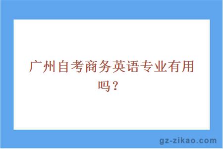 廣州自考商務(wù)英語(yǔ)專(zhuān)業(yè)有用嗎？