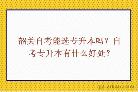 韶關(guān)自考能選專(zhuān)升本嗎？自考專(zhuān)升本有什么好處？