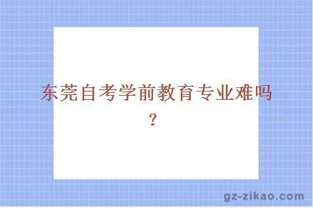 東莞自考學(xué)前教育專(zhuān)業(yè)難嗎？
