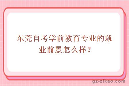 東莞自考學(xué)前教育專(zhuān)業(yè)的就業(yè)前景怎么樣？