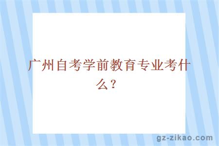 廣州自考學(xué)前教育專(zhuān)業(yè)考什么？
