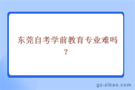 東莞自考學(xué)前教育專(zhuān)業(yè)難嗎？