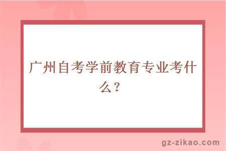 廣州自考學(xué)前教育專(zhuān)業(yè)考什么？