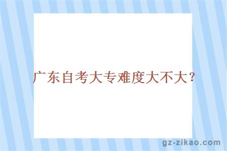 廣東自考大專(zhuān)難度大不大？