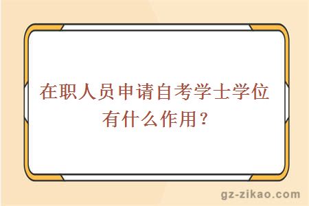 在職人員申請自考學(xué)士學(xué)位有什么作用？