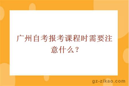 廣州自考報考課程時(shí)需要注意什么？