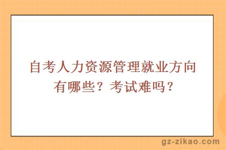 自考人力資源管理就業(yè)方向有哪些？考試難嗎？