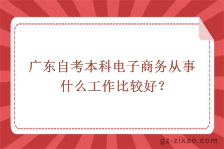 廣東自考本科電子商務(wù)從事什么工作比較好？