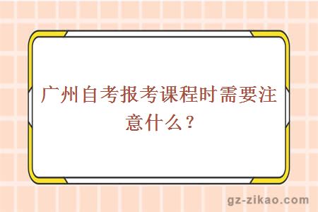 廣州自考報考課程時(shí)需要注意什么？