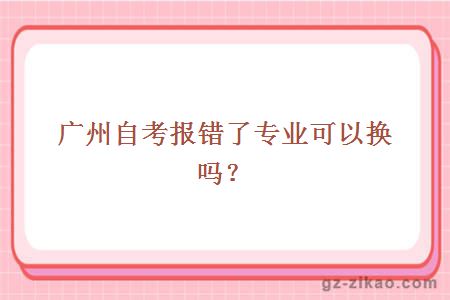 廣州自考報錯了專(zhuān)業(yè)可以換嗎？
